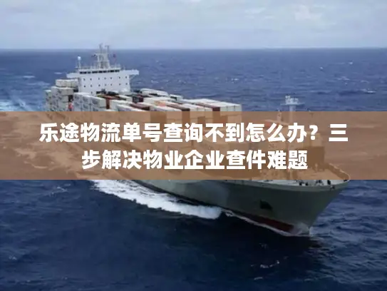 乐途物流单号查询不到怎么办？三步解决物业企业查件难题
