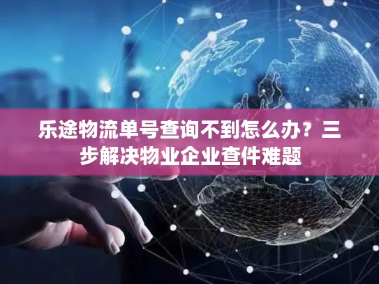 乐途物流单号查询不到怎么办？三步解决物业企业查件难题