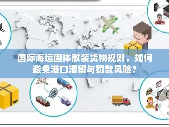 国际海运固体散装货物规则，如何避免港口滞留与罚款风险？