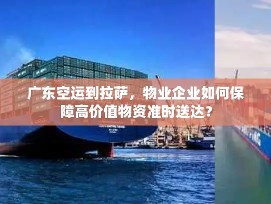 广东空运到拉萨，物业企业如何保障高价值物资准时送达？