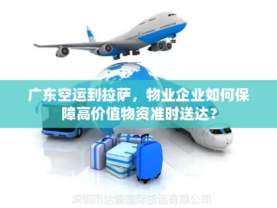 广东空运到拉萨，物业企业如何保障高价值物资准时送达？