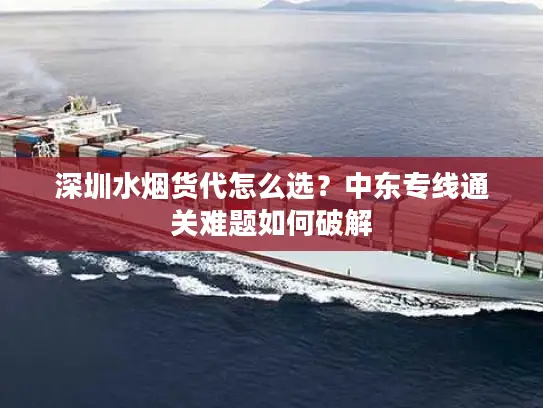深圳水烟货代怎么选？中东专线通关难题如何破解