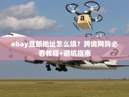 ebay直邮地址怎么填？跨境网购必看教程+避坑指南
