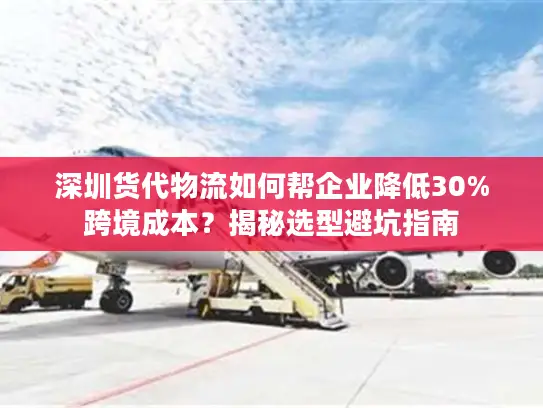 深圳货代物流如何帮企业降低30%跨境成本？揭秘选型避坑指南