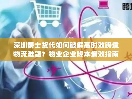深圳爵士货代如何破解高时效跨境物流难题？物业企业降本增效指南