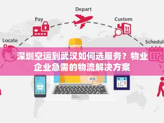 深圳空运到武汉如何选服务？物业企业急需的物流解决方案