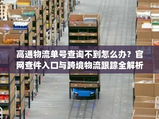 高通物流单号查询不到怎么办？官网查件入口与跨境物流跟踪全解析
