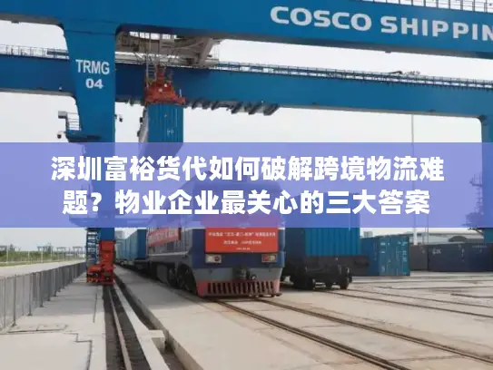 深圳富裕货代如何破解跨境物流难题？物业企业最关心的三大答案