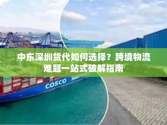 中东深圳货代如何选择？跨境物流难题一站式破解指南
