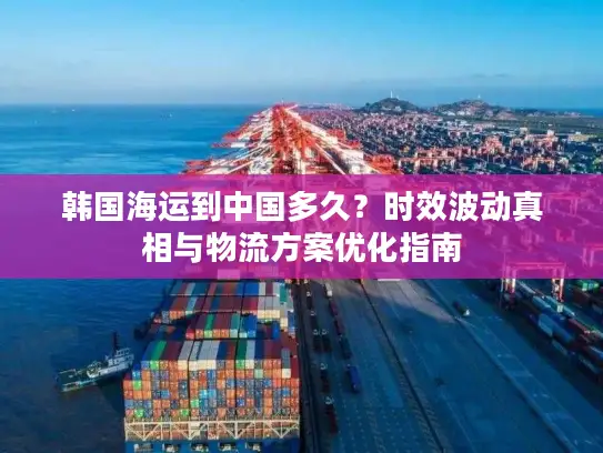 韩国海运到中国多久？时效波动真相与物流方案优化指南