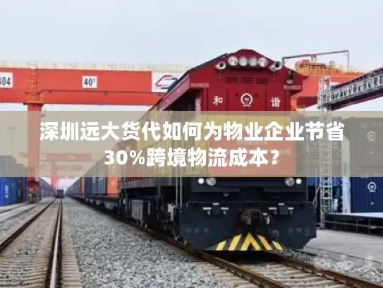 深圳远大货代如何为物业企业节省30%跨境物流成本？