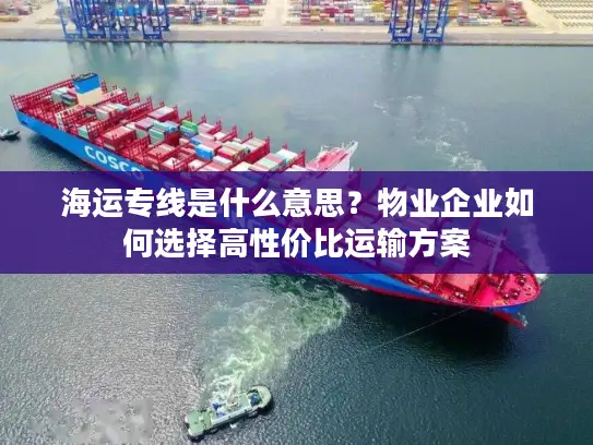 海运专线是什么意思？物业企业如何选择高性价比运输方案