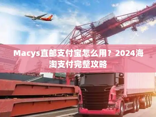Macys直邮支付宝怎么用？2024海淘支付完整攻略