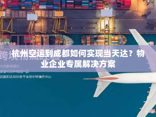 杭州空运到成都如何实现当天达？物业企业专属解决方案