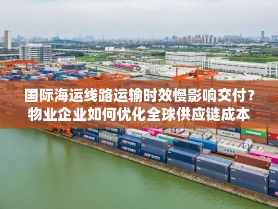 国际海运线路运输时效慢影响交付？物业企业如何优化全球供应链成本