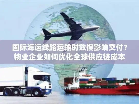 国际海运线路运输时效慢影响交付？物业企业如何优化全球供应链成本