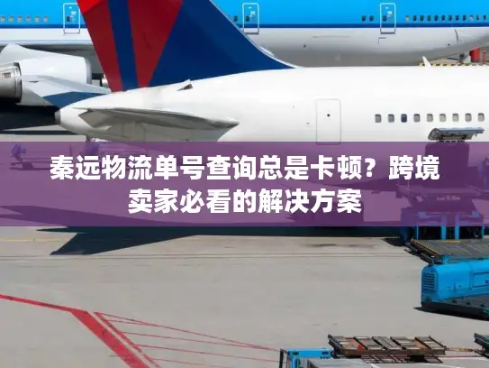 秦远物流单号查询总是卡顿？跨境卖家必看的解决方案