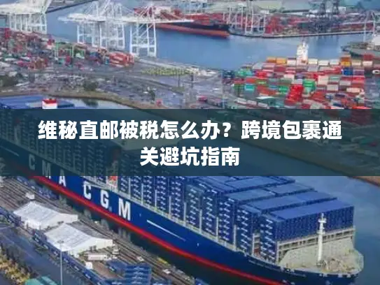 维秘直邮被税怎么办？跨境包裹通关避坑指南