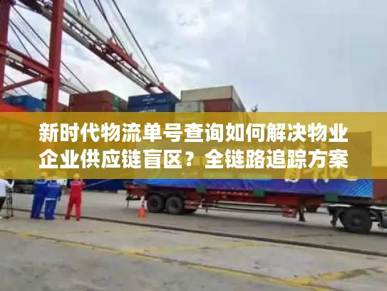 新时代物流单号查询如何解决物业企业供应链盲区？全链路追踪方案解析