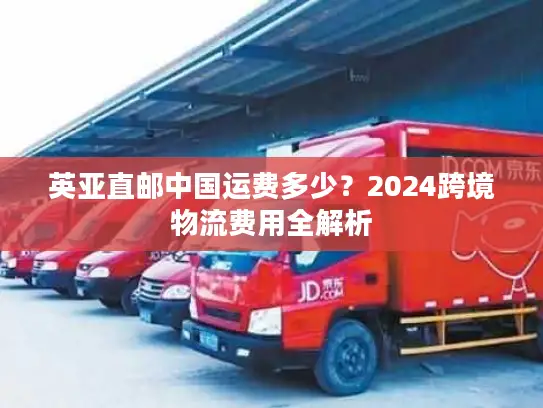 英亚直邮中国运费多少？2024跨境物流费用全解析