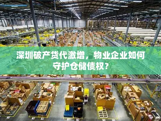 深圳破产货代激增，物业企业如何守护仓储债权？