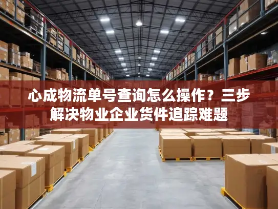 心成物流单号查询怎么操作？三步解决物业企业货件追踪难题