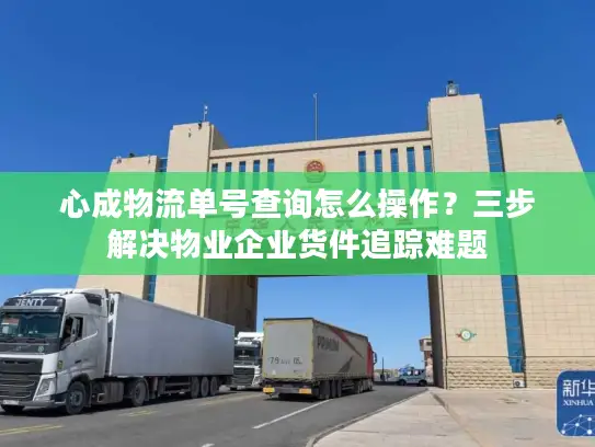 心成物流单号查询怎么操作？三步解决物业企业货件追踪难题