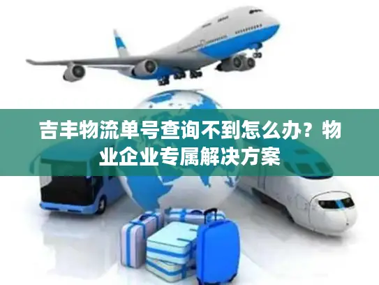 吉丰物流单号查询不到怎么办？物业企业专属解决方案
