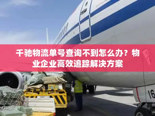 千驰物流单号查询不到怎么办？物业企业高效追踪解决方案