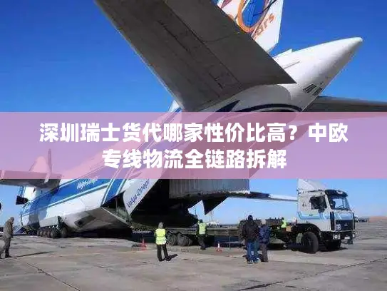 深圳瑞士货代哪家性价比高？中欧专线物流全链路拆解