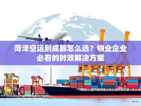 菏泽空运到成都怎么选？物业企业必看的时效解决方案