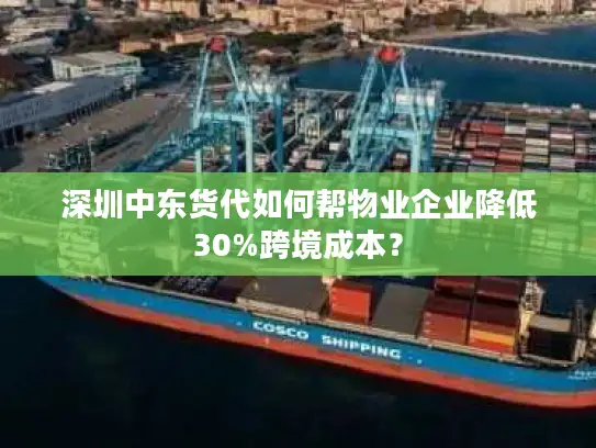 深圳中东货代如何帮物业企业降低30%跨境成本？