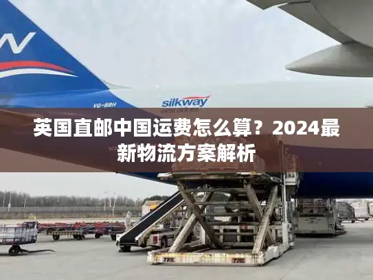 英国直邮中国运费怎么算？2024最新物流方案解析