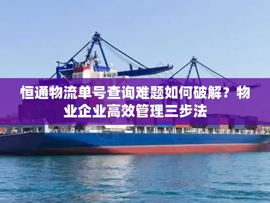 恒通物流单号查询难题如何破解？物业企业高效管理三步法