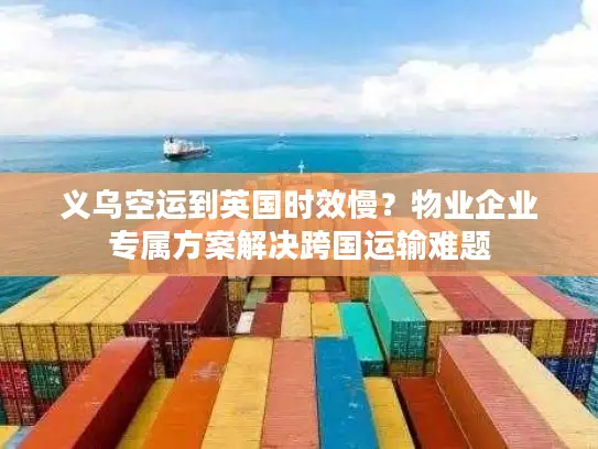 义乌空运到英国时效慢？物业企业专属方案解决跨国运输难题