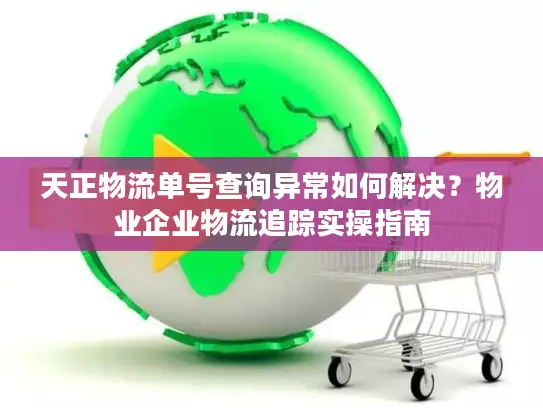 天正物流单号查询异常如何解决？物业企业物流追踪实操指南