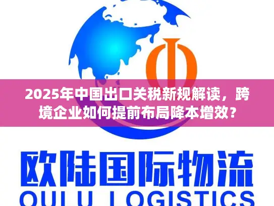 2025年中国出口关税新规解读，跨境企业如何提前布局降本增效？