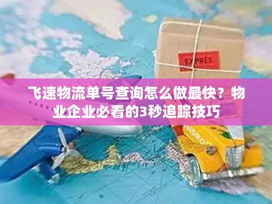飞速物流单号查询怎么做最快？物业企业必看的3秒追踪技巧