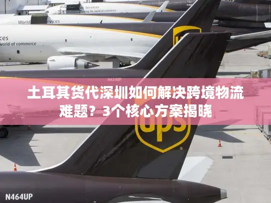 土耳其货代深圳如何解决跨境物流难题？3个核心方案揭晓