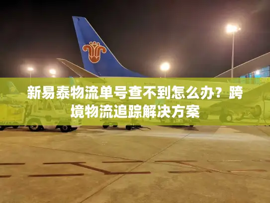 新易泰物流单号查不到怎么办？跨境物流追踪解决方案