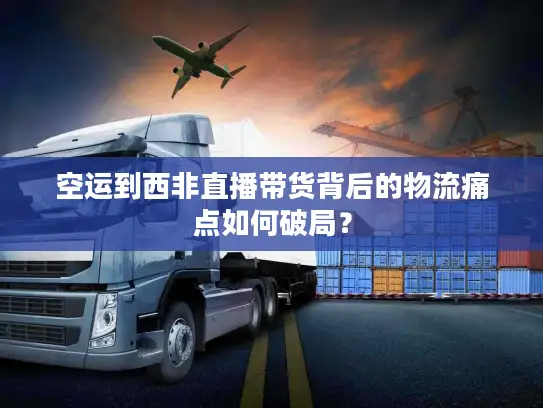 空运到西非直播带货背后的物流痛点如何破局？