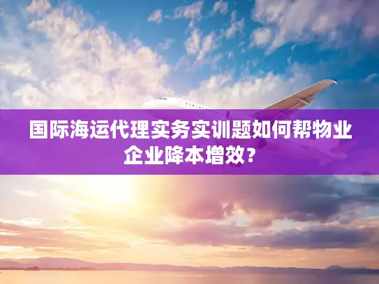 国际海运代理实务实训题如何帮物业企业降本增效？