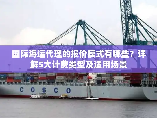 国际海运代理的报价模式有哪些？详解5大计费类型及适用场景