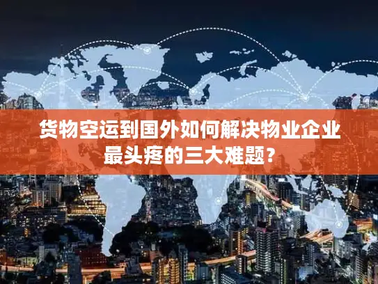 货物空运到国外如何解决物业企业最头疼的三大难题？