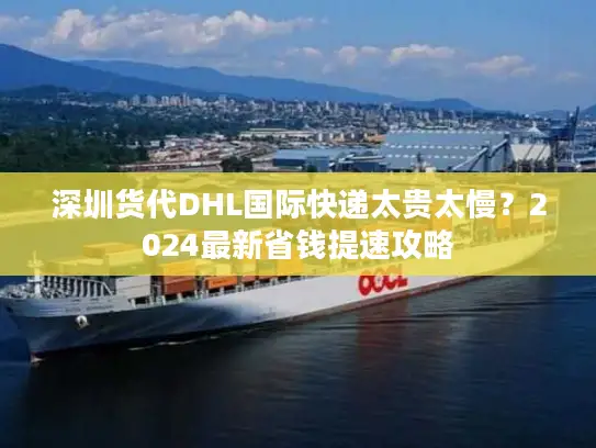 深圳货代DHL国际快递太贵太慢？2024最新省钱提速攻略