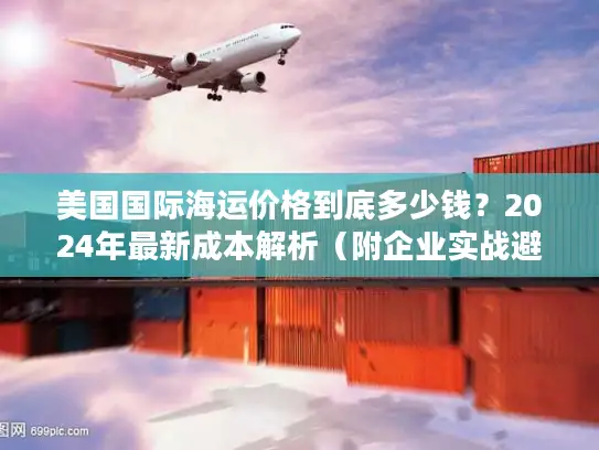 美国国际海运价格到底多少钱？2024年最新成本解析（附企业实战避坑指南）
