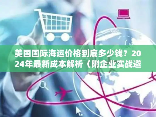 美国国际海运价格到底多少钱？2024年最新成本解析（附企业实战避坑指南）