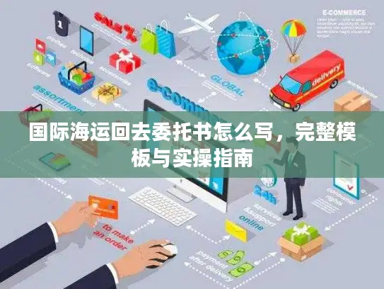 国际海运回去委托书怎么写，完整模板与实操指南