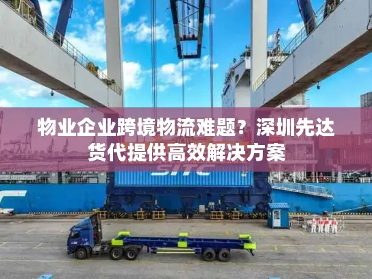 物业企业跨境物流难题？深圳先达货代提供高效解决方案
