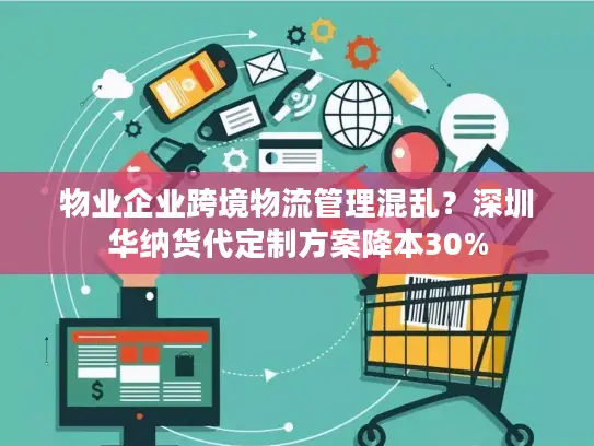 物业企业跨境物流管理混乱？深圳华纳货代定制方案降本30%